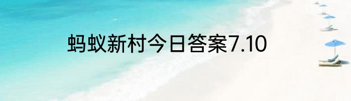 蚂蚁新村今日答案7.10
