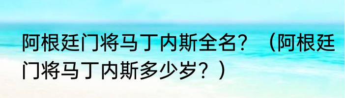 阿根廷门将马丁内斯全名？（阿根廷门将马丁内斯多少岁？）