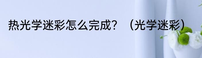 热光学迷彩怎么完成？（光学迷彩）