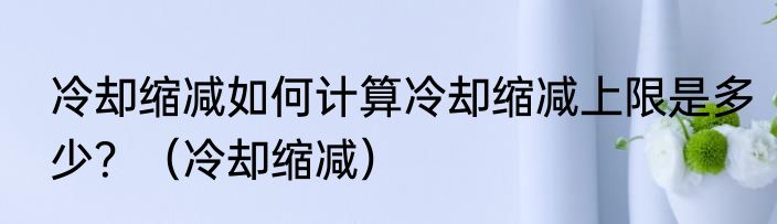 冷却缩减如何计算冷却缩减上限是多少？（冷却缩减）