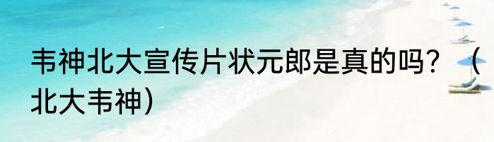 韦神北大宣传片状元郎是真的吗？（北大韦神）