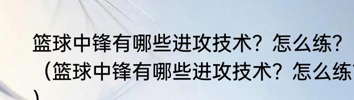 篮球中锋有哪些进攻技术？怎么练？（篮球中锋有哪些进攻技术？怎么练？）