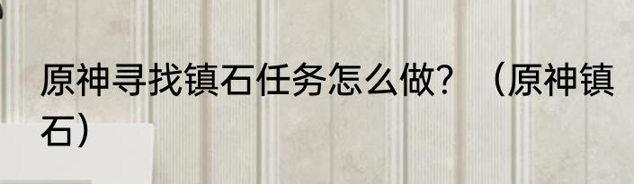 原神寻找镇石任务怎么做？（原神镇石）