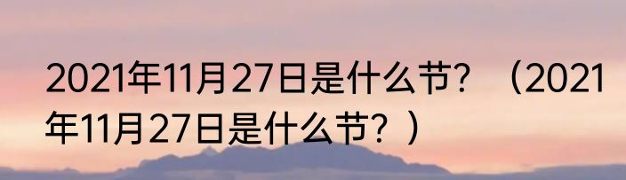 2021年11月27日是什么节？（2021年11月27日是什么节？）