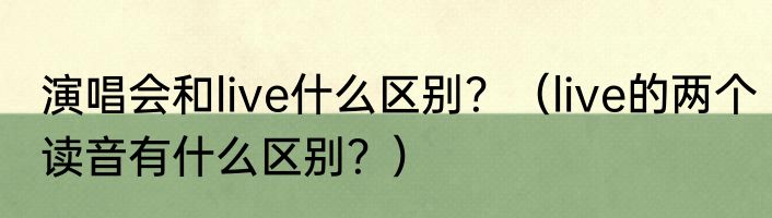 演唱会和live什么区别？（live的两个读音有什么区别？）