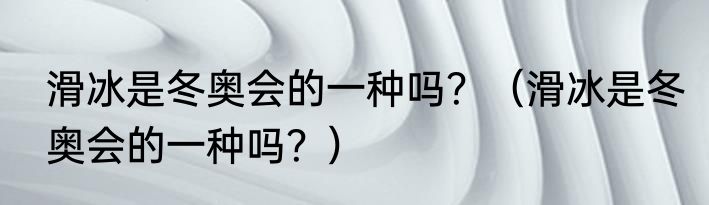 滑冰是冬奥会的一种吗？（滑冰是冬奥会的一种吗？）