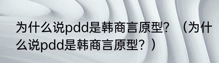 为什么说pdd是韩商言原型？（为什么说pdd是韩商言原型？）