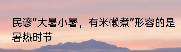 民谚“大暑小暑，有米懒煮”形容的是暑热时节