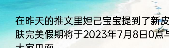 在昨天的推文里妲己宝宝提到了新皮肤完美假期将于2023年7月8日0点与大家见面