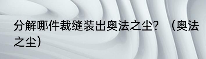 分解哪件裁缝装出奥法之尘？（奥法之尘）