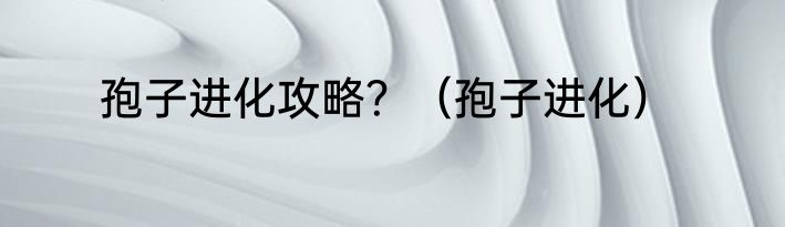 孢子进化攻略？（孢子进化）