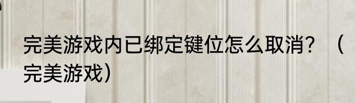 完美游戏内已绑定键位怎么取消？（完美游戏）