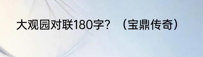 大观园对联180字？（宝鼎传奇）