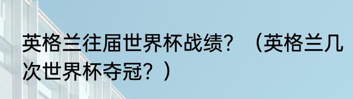 英格兰往届世界杯战绩？（英格兰几次世界杯夺冠？）