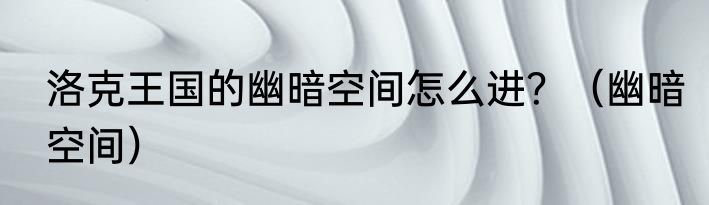 洛克王国的幽暗空间怎么进？（幽暗空间）