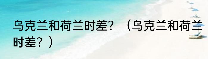 乌克兰和荷兰时差？（乌克兰和荷兰时差？）