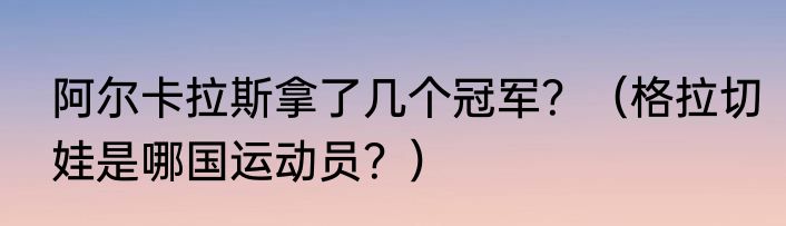 阿尔卡拉斯拿了几个冠军？（格拉切娃是哪国运动员？）