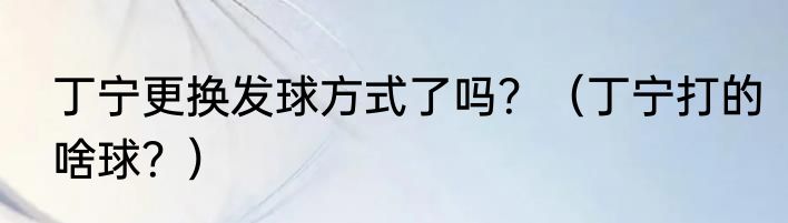 丁宁更换发球方式了吗？（丁宁打的啥球？）
