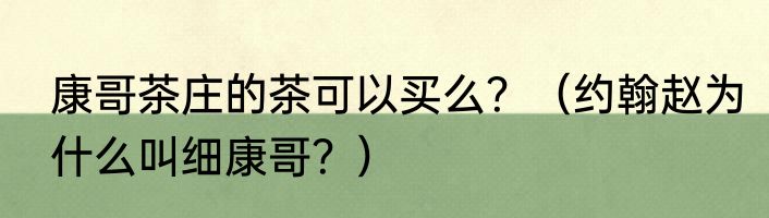 康哥茶庄的茶可以买么？（约翰赵为什么叫细康哥？）