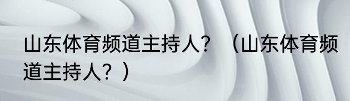 山东体育频道主持人？（山东体育频道主持人？）