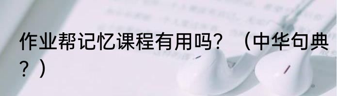 作业帮记忆课程有用吗？（中华句典？）