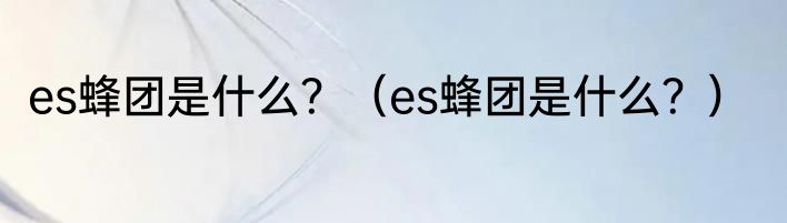 es蜂团是什么？（es蜂团是什么？）