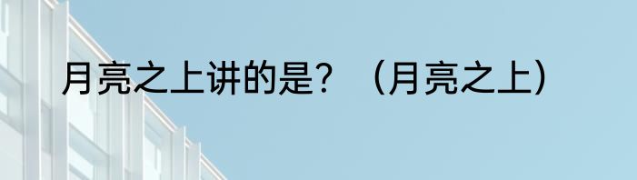 月亮之上讲的是？（月亮之上）