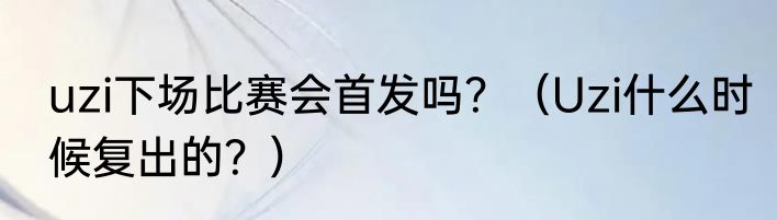 uzi下场比赛会首发吗？（Uzi什么时候复出的？）