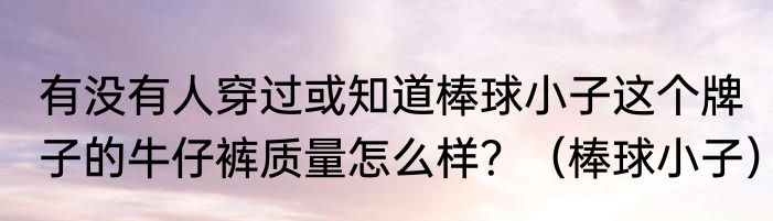 有没有人穿过或知道棒球小子这个牌子的牛仔裤质量怎么样？（棒球小子）