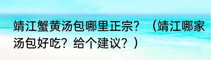 靖江蟹黄汤包哪里正宗？（靖江哪家汤包好吃？给个建议？）