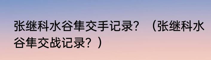 张继科水谷隼交手记录？（张继科水谷隼交战记录？）