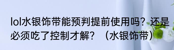 lol水银饰带能预判提前使用吗？还是必须吃了控制才解？（水银饰带）