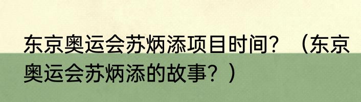 东京奥运会苏炳添项目时间？（东京奥运会苏炳添的故事？）