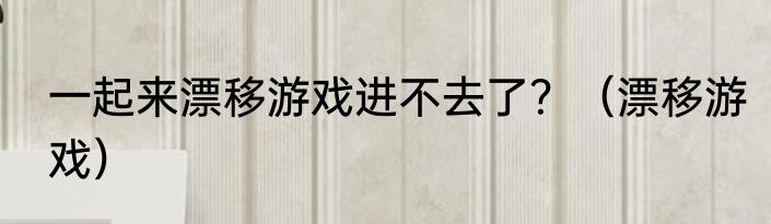一起来漂移游戏进不去了？（漂移游戏）