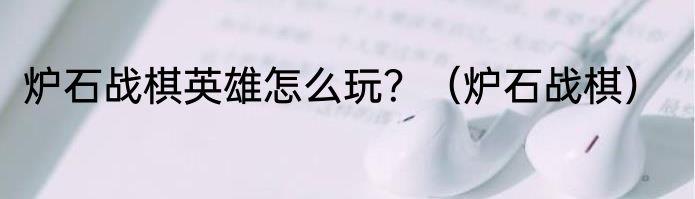 炉石战棋英雄怎么玩？（炉石战棋）
