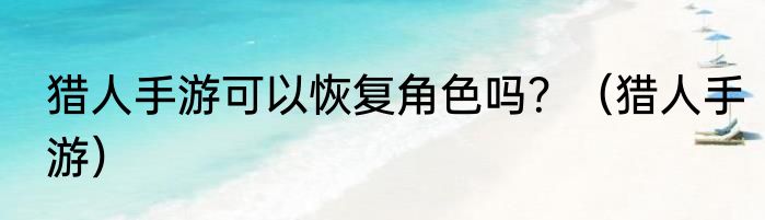 猎人手游可以恢复角色吗？（猎人手游）