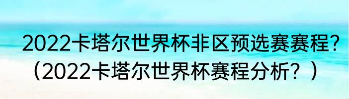 2022卡塔尔世界杯非区预选赛赛程？（2022卡塔尔世界杯赛程分析？）