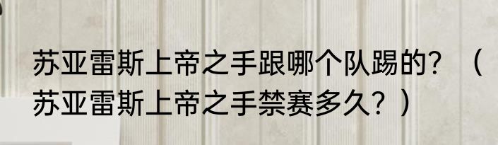 苏亚雷斯上帝之手跟哪个队踢的？（苏亚雷斯上帝之手禁赛多久？）
