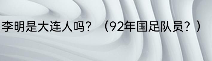 李明是大连人吗？（92年国足队员？）