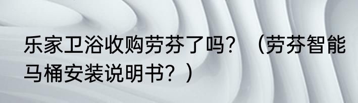 乐家卫浴收购劳芬了吗？（劳芬智能马桶安装说明书？）