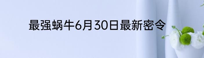 最强蜗牛6月30日最新密令