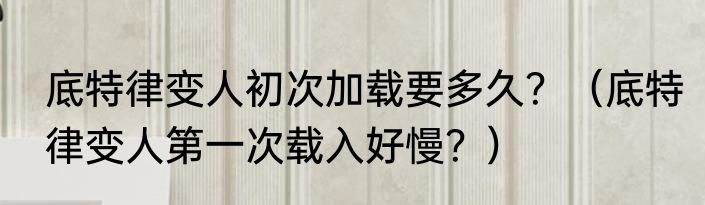 底特律变人初次加载要多久？（底特律变人第一次载入好慢？）
