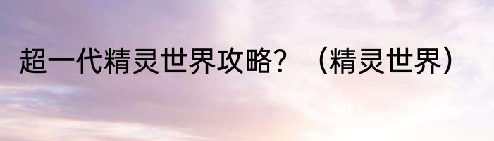 超一代精灵世界攻略？（精灵世界）