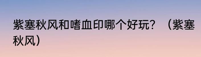 紫塞秋风和嗜血印哪个好玩？（紫塞秋风）
