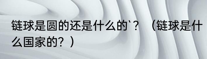 链球是圆的还是什么的`？（链球是什么国家的？）