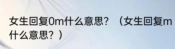 女生回复0m什么意思？（女生回复m什么意思？）