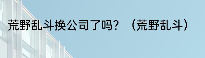 荒野乱斗换公司了吗？（荒野乱斗）