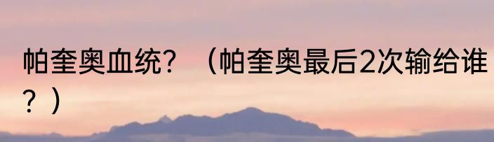 帕奎奥血统？（帕奎奥最后2次输给谁？）