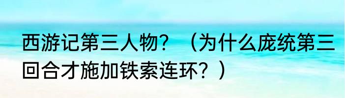 西游记第三人物？（为什么庞统第三回合才施加铁索连环？）