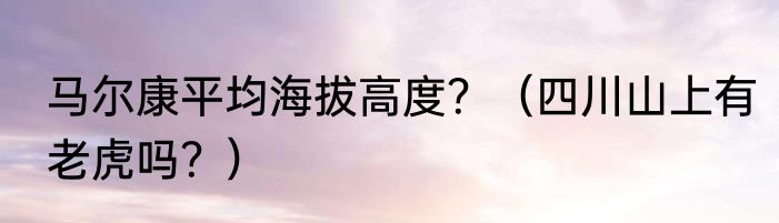 马尔康平均海拔高度？（四川山上有老虎吗？）